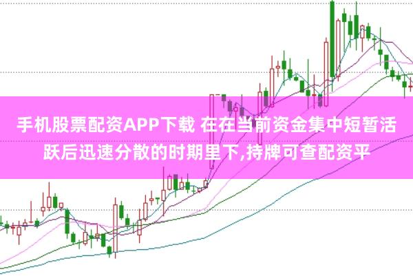 手机股票配资APP下载 在在当前资金集中短暂活跃后迅速分散的时期里下,持牌可查配资平