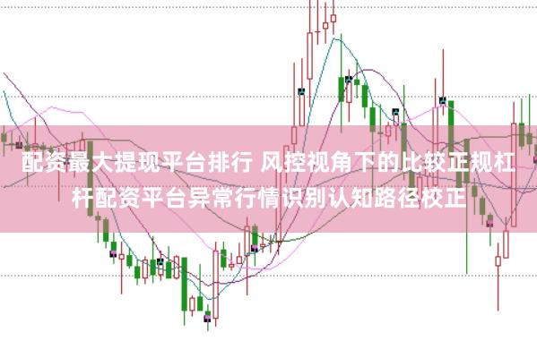 配资最大提现平台排行 风控视角下的比较正规杠杆配资平台异常行情识别认知路径校正