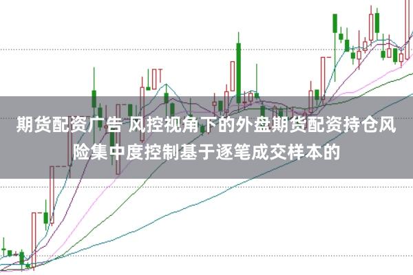 期货配资广告 风控视角下的外盘期货配资持仓风险集中度控制基于逐笔成交样本的