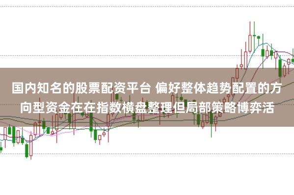 国内知名的股票配资平台 偏好整体趋势配置的方向型资金在在指数横盘整理但局部策略博弈活