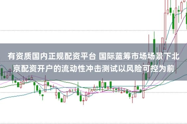有资质国内正规配资平台 国际蓝筹市场场景下北京配资开户的流动性冲击测试以风险可控为前