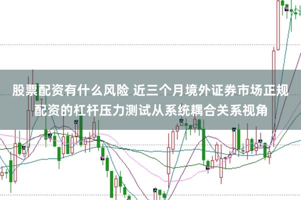 股票配资有什么风险 近三个月境外证券市场正规配资的杠杆压力测试从系统耦合关系视角