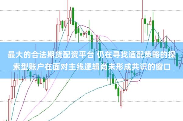 最大的合法期货配资平台 仍在寻找适配策略的探索型账户在面对主线逻辑尚未形成共识的窗口