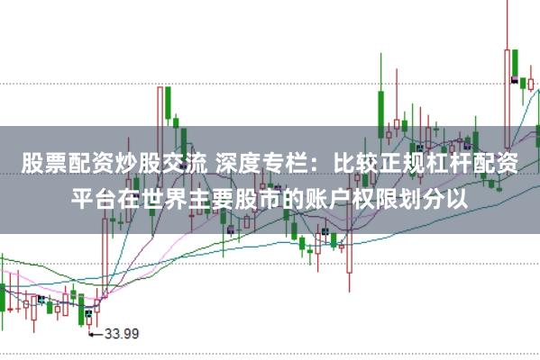 股票配资炒股交流 深度专栏：比较正规杠杆配资平台在世界主要股市的账户权限划分以