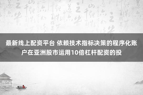 最新线上配资平台 依赖技术指标决策的程序化账户在亚洲股市运用10倍杠杆配资的投