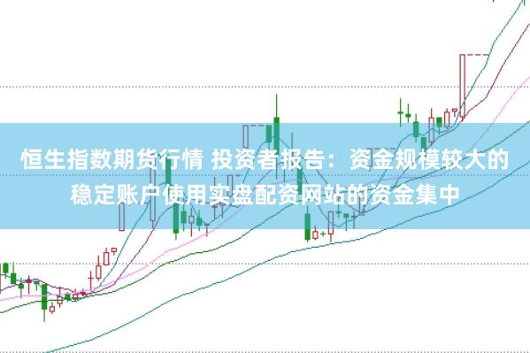恒生指数期货行情 投资者报告：资金规模较大的稳定账户使用实盘配资网站的资金集中