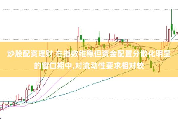 炒股配资理财 在指数维稳但资金配置分散化明显的窗口期中,对流动性要求相对较