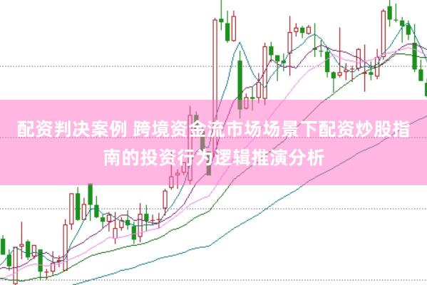配资判决案例 跨境资金流市场场景下配资炒股指南的投资行为逻辑推演分析