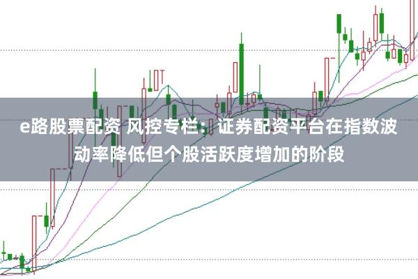 e路股票配资 风控专栏:证券配资平台在指数波动率降低但个股活跃度增加的阶段