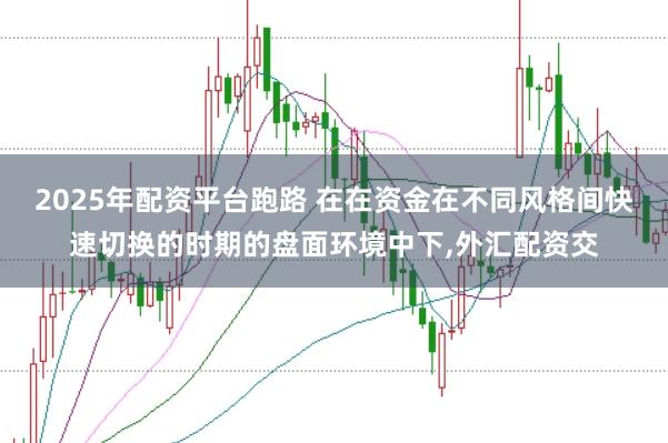 2025年配资平台跑路 在在资金在不同风格间快速切换的时期的盘面环境中下，外汇配资交