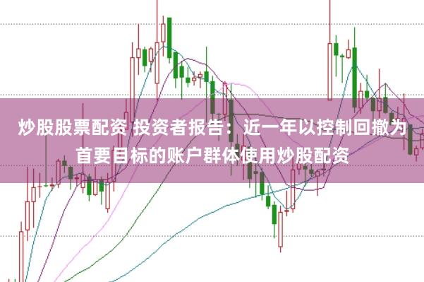 炒股股票配资 投资者报告：近一年以控制回撤为首要目标的账户群体使用炒股配资