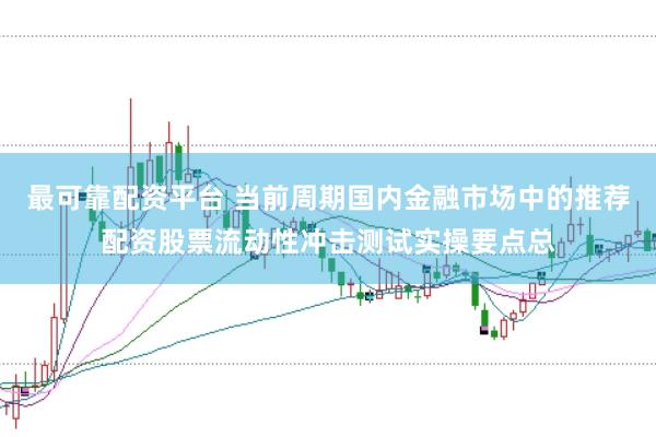 最可靠配资平台 当前周期国内金融市场中的推荐配资股票流动性冲击测试实操要点总