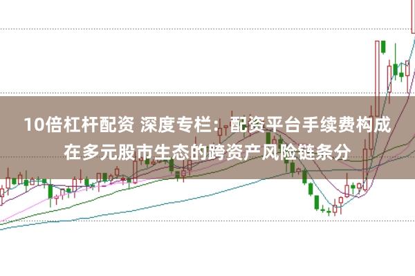 10倍杠杆配资 深度专栏：配资平台手续费构成在多元股市生态的跨资产风险链条分