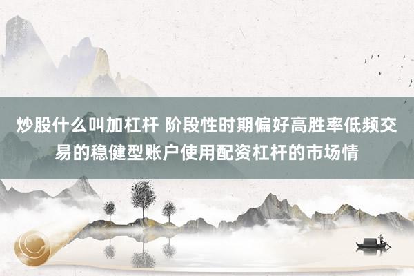 炒股什么叫加杠杆 阶段性时期偏好高胜率低频交易的稳健型账户使用配资杠杆的市场情