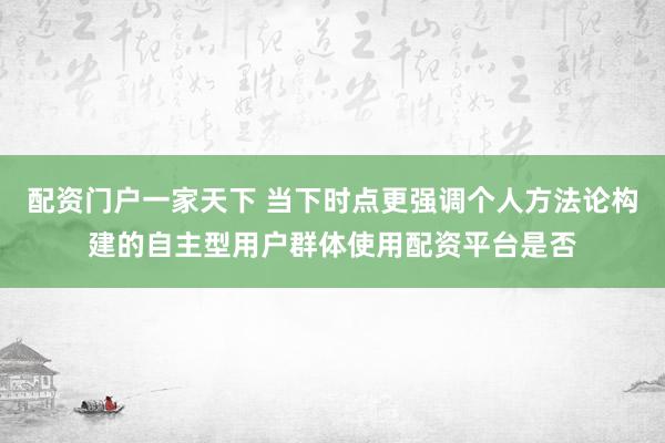 配资门户一家天下 当下时点更强调个人方法论构建的自主型用户群体使用配资平台是否