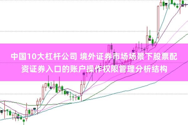 中国10大杠杆公司 境外证券市场场景下股票配资证券入口的账户操作权限管理分析结构