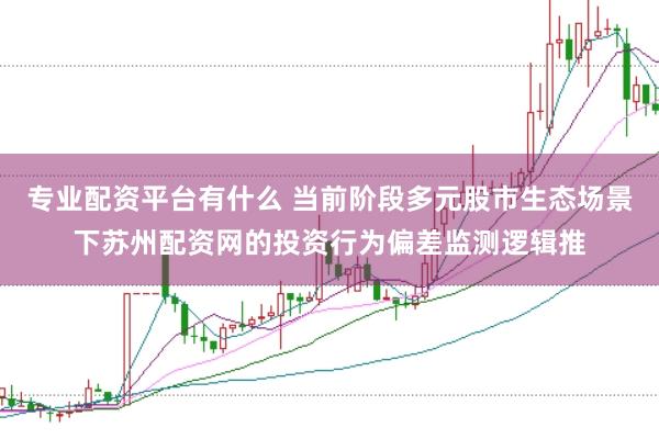 专业配资平台有什么 当前阶段多元股市生态场景下苏州配资网的投资行为偏差监测逻辑推