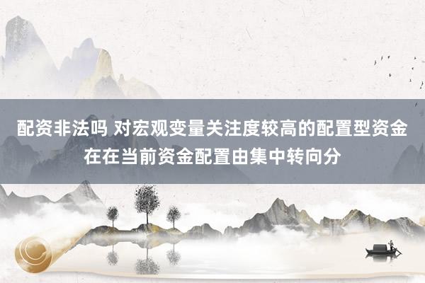 配资非法吗 对宏观变量关注度较高的配置型资金在在当前资金配置由集中转向分
