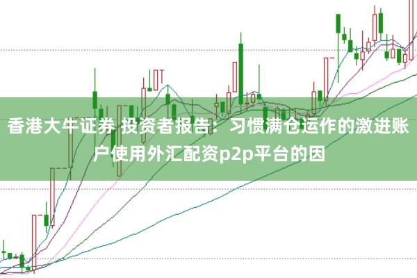 香港大牛证券 投资者报告：习惯满仓运作的激进账户使用外汇配资p2p平台的因
