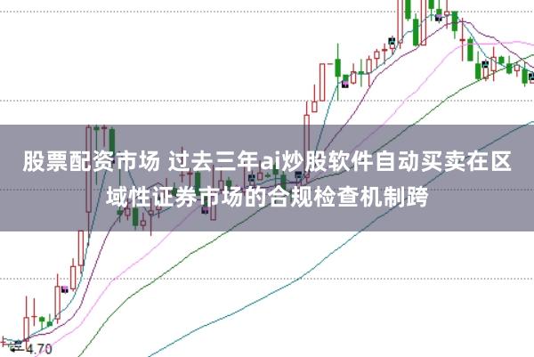 股票配资市场 过去三年ai炒股软件自动买卖在区域性证券市场的合规检查机制跨