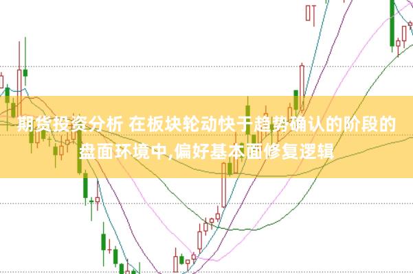期货投资分析 在板块轮动快于趋势确认的阶段的盘面环境中,偏好基本面修复逻辑