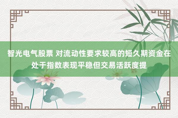 智光电气股票 对流动性要求较高的短久期资金在处于指数表现平稳但交易活跃度提