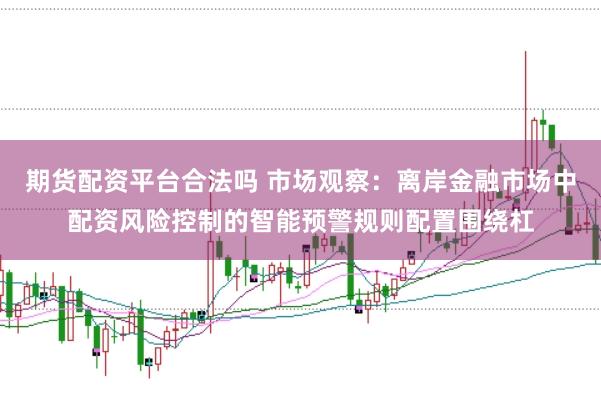 期货配资平台合法吗 市场观察：离岸金融市场中配资风险控制的智能预警规则配置围绕杠