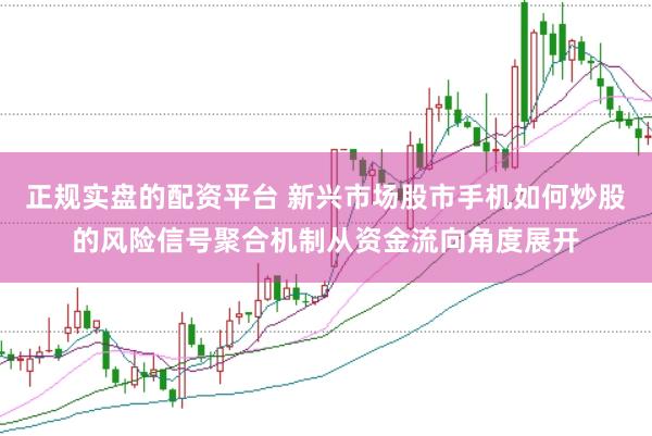 正规实盘的配资平台 新兴市场股市手机如何炒股的风险信号聚合机制从资金流向角度展开