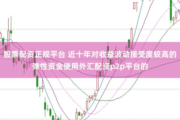股票配资正规平台 近十年对收益波动接受度较高的弹性资金使用外汇配资p2p平台的
