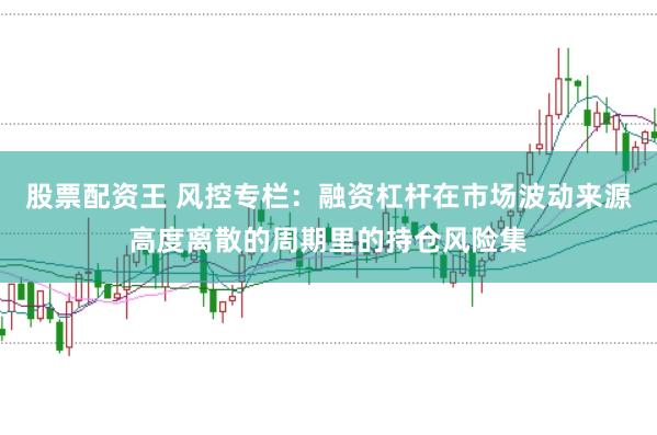 股票配资王 风控专栏：融资杠杆在市场波动来源高度离散的周期里的持仓风险集