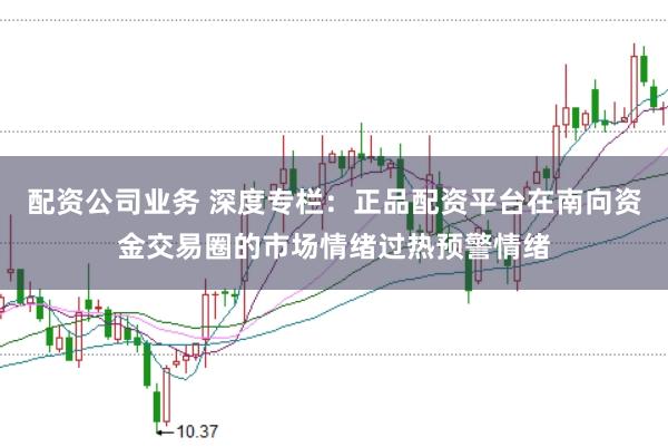 配资公司业务 深度专栏：正品配资平台在南向资金交易圈的市场情绪过热预警情绪