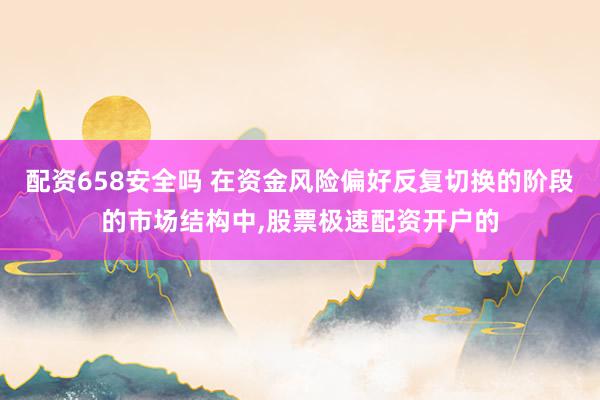 配资658安全吗 在资金风险偏好反复切换的阶段的市场结构中,股票极速配资开户的