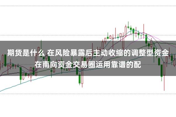 期货是什么 在风险暴露后主动收缩的调整型资金在南向资金交易圈运用靠谱的配