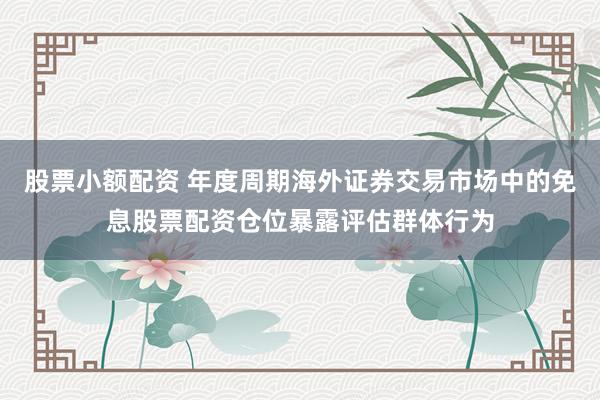 股票小额配资 年度周期海外证券交易市场中的免息股票配资仓位暴露评估群体行为