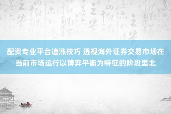 配资专业平台追涨技巧 透视海外证券交易市场在当前市场运行以博弈平衡为特征的阶段里北