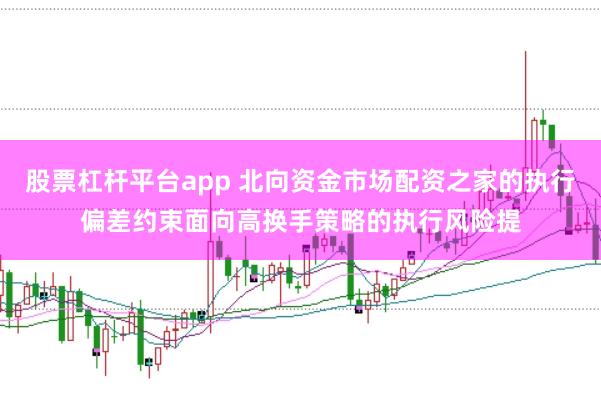 股票杠杆平台app 北向资金市场配资之家的执行偏差约束面向高换手策略的执行风险提