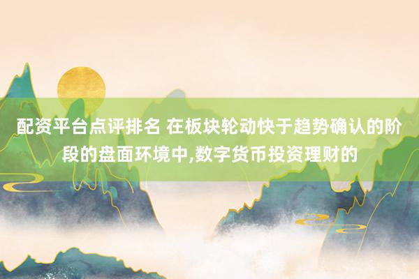 配资平台点评排名 在板块轮动快于趋势确认的阶段的盘面环境中,数字货币投资理财的