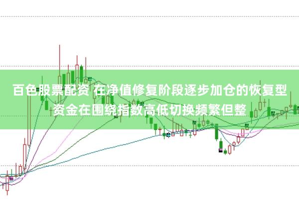 百色股票配资 在净值修复阶段逐步加仓的恢复型资金在围绕指数高低切换频繁但整