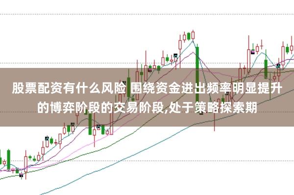 股票配资有什么风险 围绕资金进出频率明显提升的博弈阶段的交易阶段,处于策略探索期