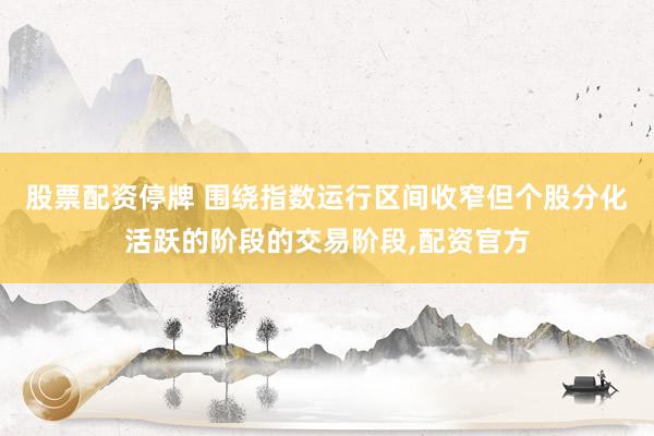 股票配资停牌 围绕指数运行区间收窄但个股分化活跃的阶段的交易阶段,配资官方