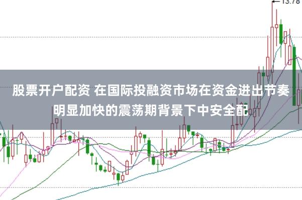 股票开户配资 在国际投融资市场在资金进出节奏明显加快的震荡期背景下中安全配
