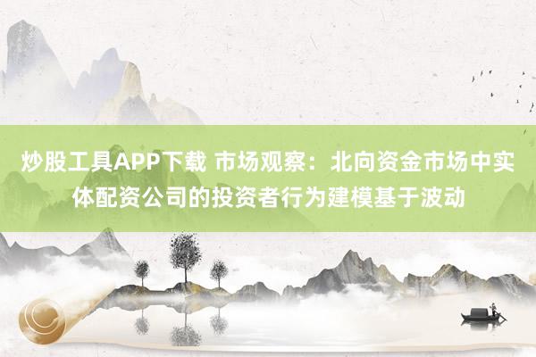 炒股工具APP下载 市场观察：北向资金市场中实体配资公司的投资者行为建模基于波动