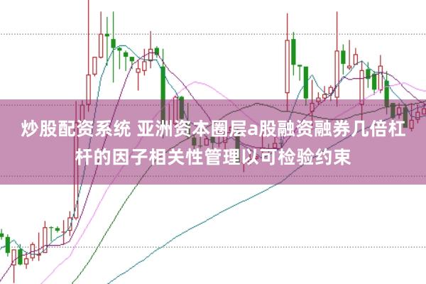 炒股配资系统 亚洲资本圈层a股融资融券几倍杠杆的因子相关性管理以可检验约束
