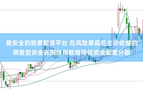最安全的股票配资平台 在风险暴露后主动收缩的调整型资金在围绕指数维稳但资金配置分散