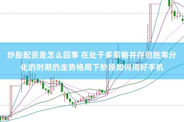 炒股配资是怎么回事 在处于多策略并存但胜率分化的时期的走势格局下阶段如何用好手机