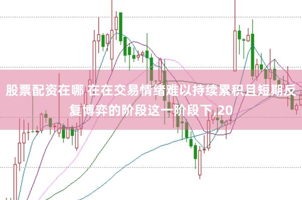 股票配资在哪 在在交易情绪难以持续累积且短期反复博弈的阶段这一阶段下，20
