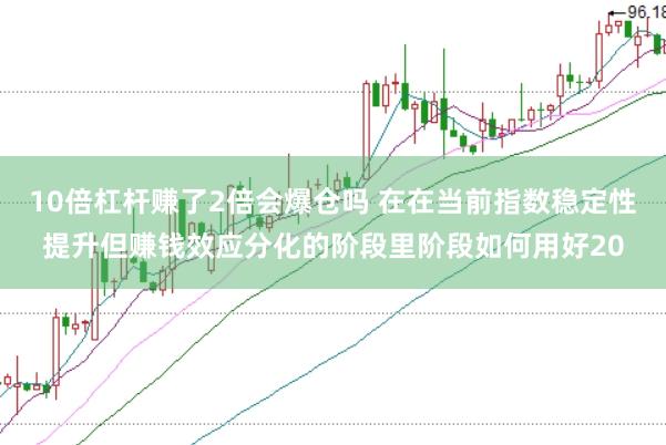 10倍杠杆赚了2倍会爆仓吗 在在当前指数稳定性提升但赚钱效应分化的阶段里阶段如何用好20